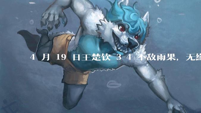 4 月 19 日王楚钦 3-4 不敌雨果，无缘世界杯男单决赛，如何评价本场比赛？